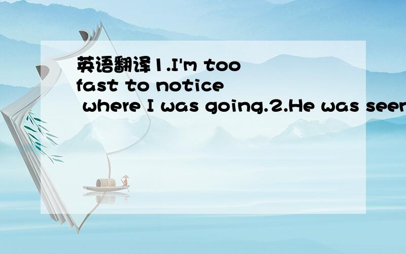 英语翻译1.I'm too fast to notice where I was going.2.He was seen