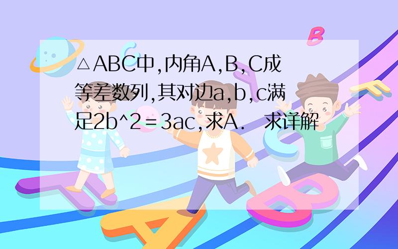 △ABC中,内角A,B,C成等差数列,其对边a,b,c满足2b^2＝3ac,求A． 求详解