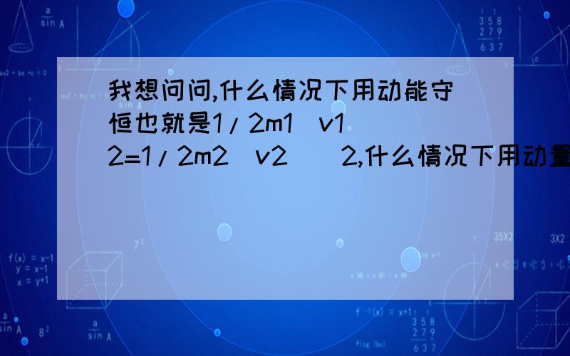 我想问问,什么情况下用动能守恒也就是1/2m1(v1)^2=1/2m2(v2)^2,什么情况下用动量守恒m1v1=m2v