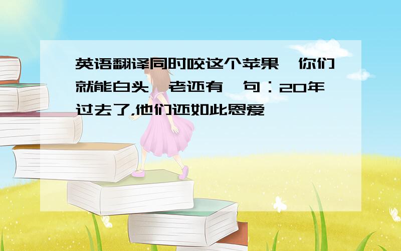 英语翻译同时咬这个苹果,你们就能白头偕老还有一句：20年过去了，他们还如此恩爱