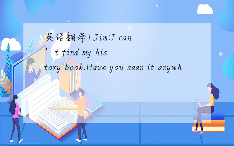 英语翻译1Jim:I can’t find my history book.Have you seen it anywh