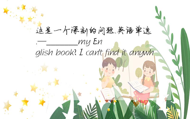 这是一个深刻的问题.英语单选.—_______my English book?I can't find it anywh