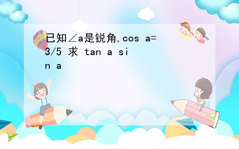 已知∠a是锐角,cos a=3/5 求 tan a sin a