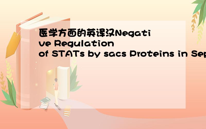 医学方面的英译汉Negative Regulation of STATs by sacs Proteins in Sep