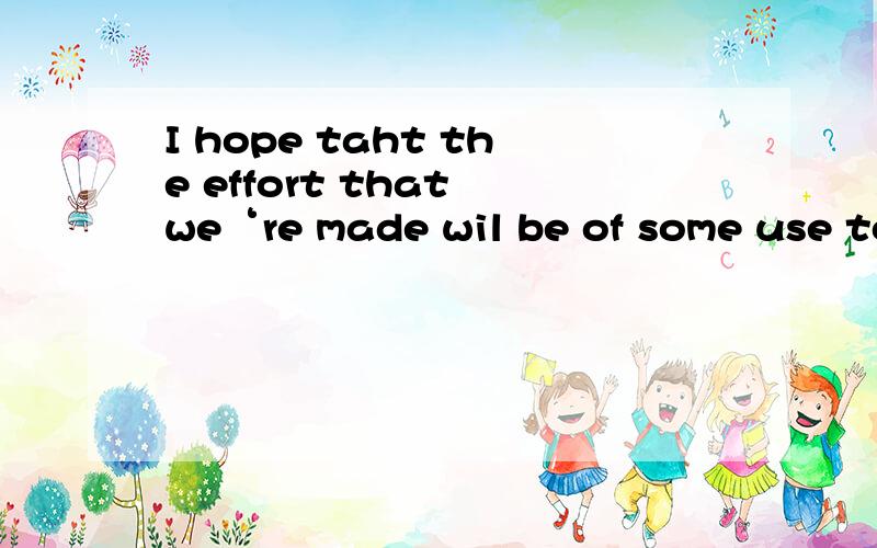 I hope taht the effort that we‘re made wil be of some use to