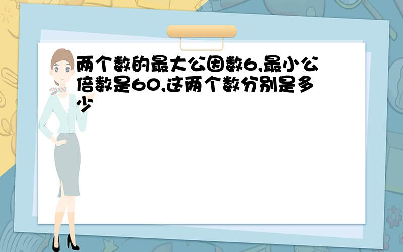 两个数的最大公因数6,最小公倍数是60,这两个数分别是多少