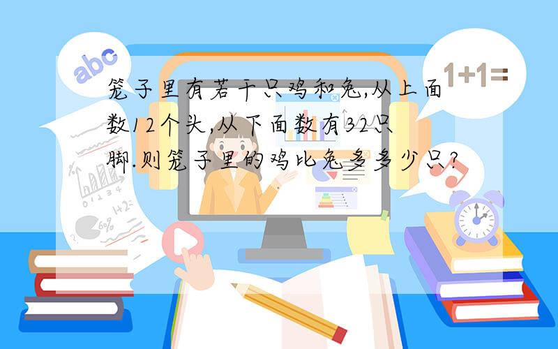 笼子里有若干只鸡和兔,从上面数12个头,从下面数有32只脚.则笼子里的鸡比兔多多少只?