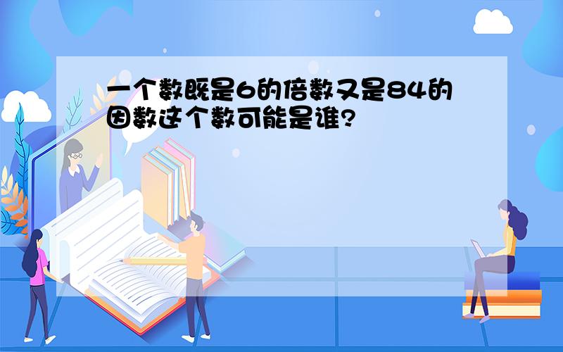 一个数既是6的倍数又是84的因数这个数可能是谁?