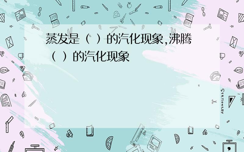 蒸发是（ ）的汽化现象,沸腾（ ）的汽化现象