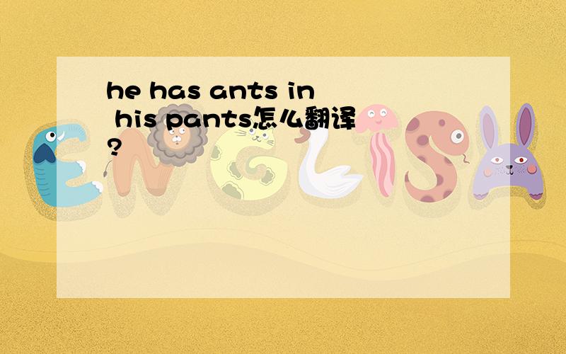 he has ants in his pants怎么翻译?