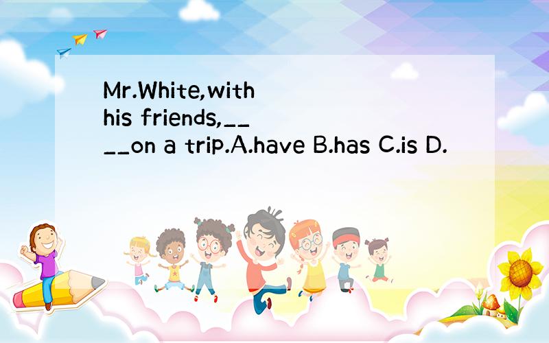 Mr.White,with his friends,____on a trip.A.have B.has C.is D.