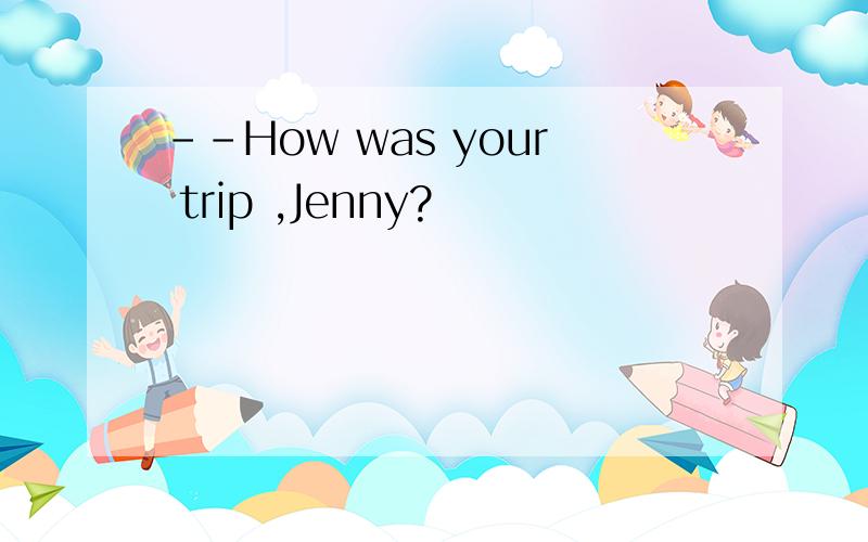 --How was your trip ,Jenny?