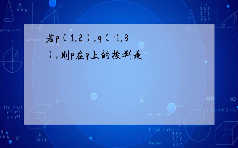 若p(1,2),q(-1,3),则p在q上的投影是