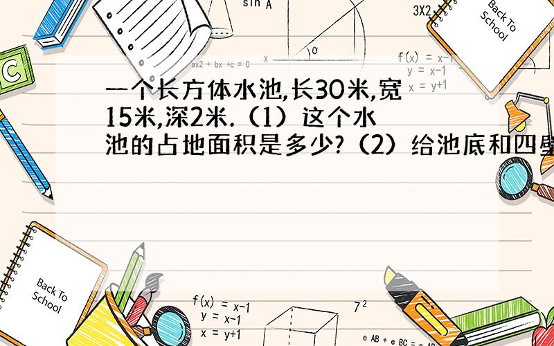 一个长方体水池,长30米,宽15米,深2米.（1）这个水池的占地面积是多少?（2）给池底和四壁抹水泥,抹水