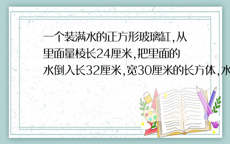 一个装满水的正方形玻璃缸,从里面量棱长24厘米,把里面的水倒入长32厘米,宽30厘米的长方体,水深多少米