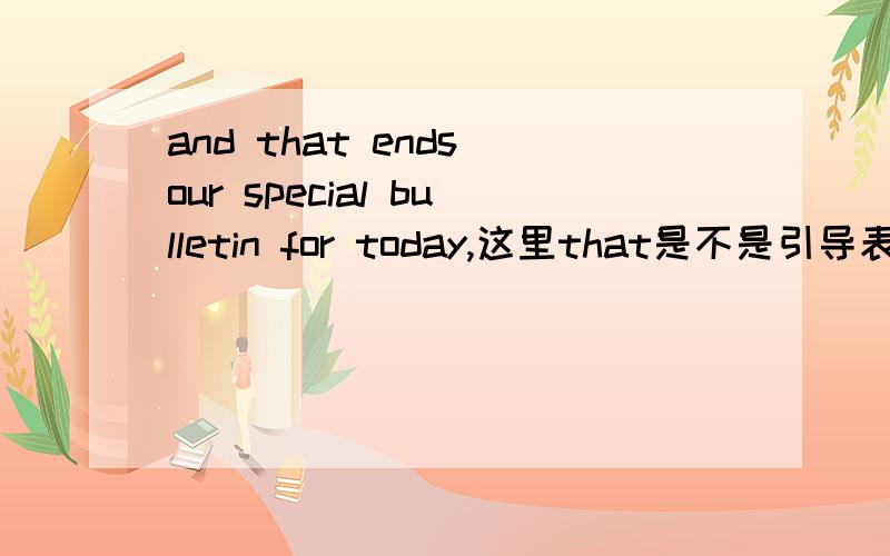 and that ends our special bulletin for today,这里that是不是引导表语从句