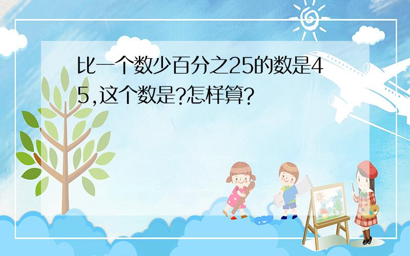 比一个数少百分之25的数是45,这个数是?怎样算?