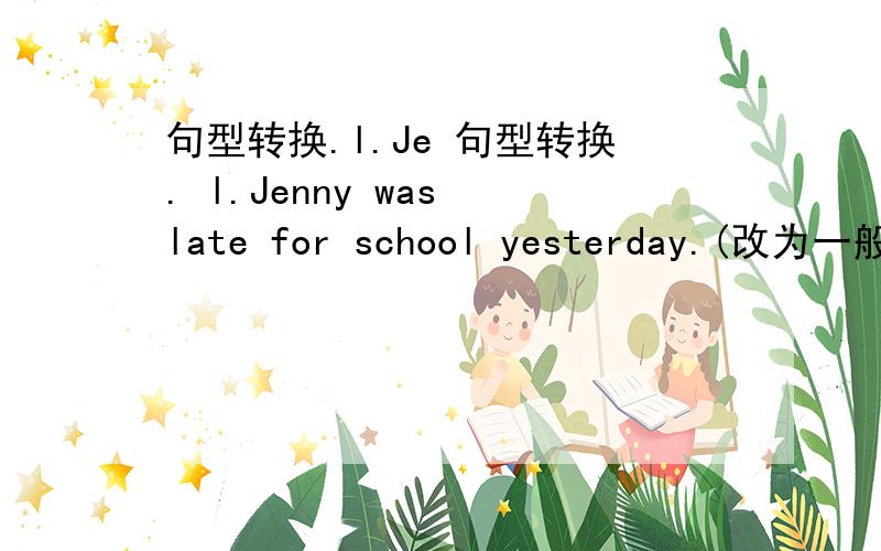 句型转换.l.Je 句型转换. l.Jenny was late for school yesterday.(改为一般疑