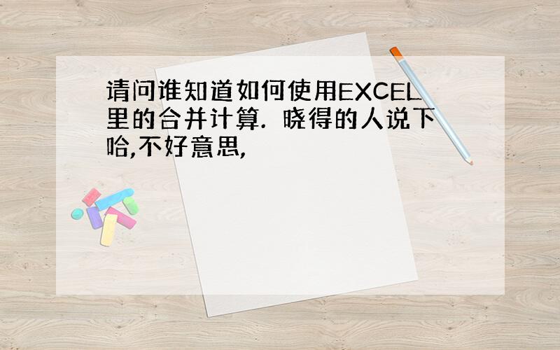 请问谁知道如何使用EXCEL里的合并计算.　晓得的人说下哈,不好意思,