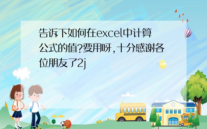 告诉下如何在excel中计算公式的值?要用呀,十分感谢各位朋友了2j