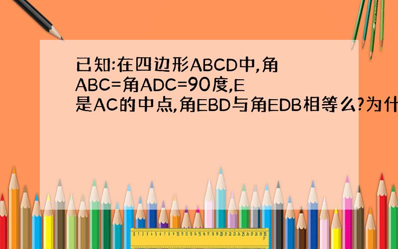 已知:在四边形ABCD中,角ABC=角ADC=90度,E是AC的中点,角EBD与角EDB相等么?为什么?