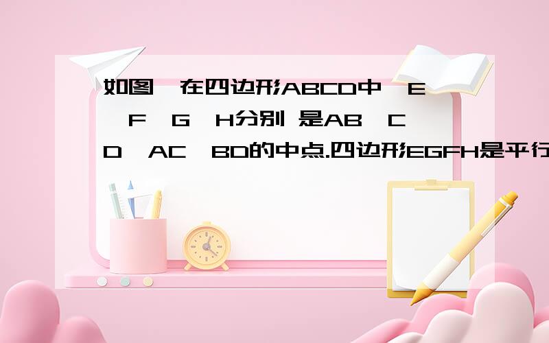 如图,在四边形ABCD中,E,F,G,H分别 是AB,CD,AC,BD的中点.四边形EGFH是平行四边形吗?