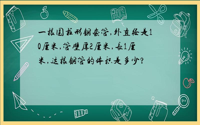 一根圆柱形钢套管,外直径是10厘米,管壁厚2厘米,长1厘米,这根钢管的体积是多少?