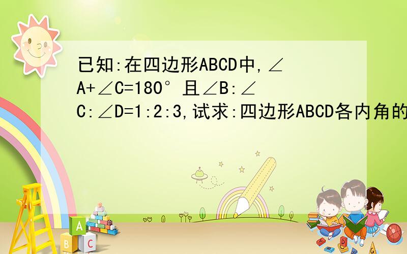 已知:在四边形ABCD中,∠A+∠C=180°且∠B:∠C:∠D=1:2:3,试求:四边形ABCD各内角的度数