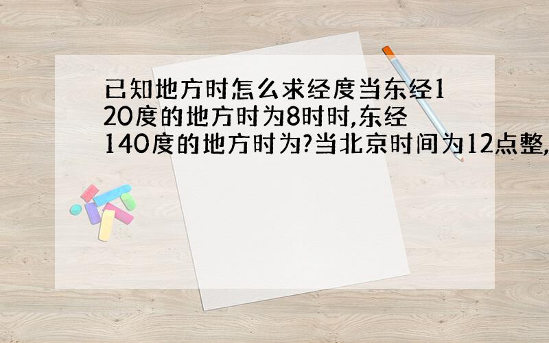 已知地方时怎么求经度当东经120度的地方时为8时时,东经140度的地方时为?当北京时间为12点整,某地地方时为10时20