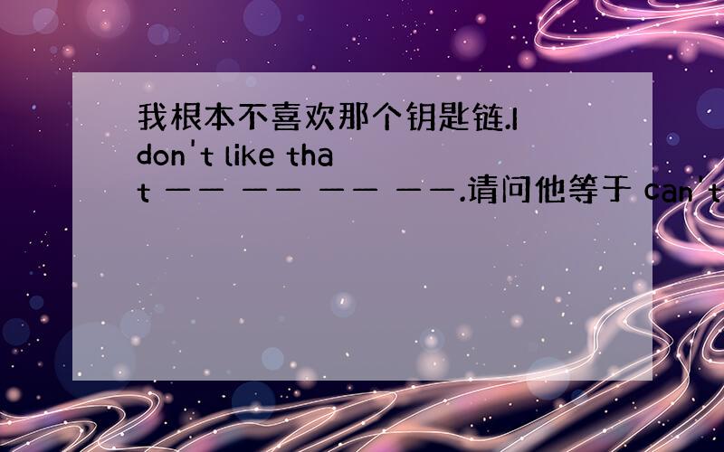 我根本不喜欢那个钥匙链.I don't like that —— —— —— ——.请问他等于 can't stand