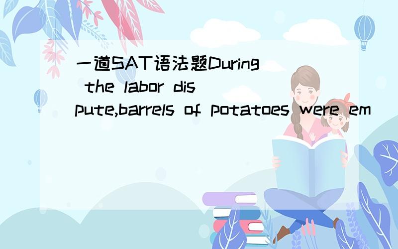 一道SAT语法题During the labor dispute,barrels of potatoes were em