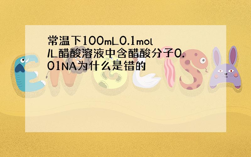 常温下100mL0.1mol/L醋酸溶液中含醋酸分子0.01NA为什么是错的