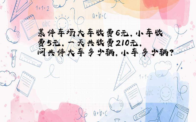 某停车场大车收费6元,小车收费5元,一天共收费210元,问共停大车多少辆,小车多少辆?