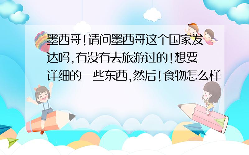 墨西哥!请问墨西哥这个国家发达吗,有没有去旅游过的!想要详细的一些东西,然后!食物怎么样