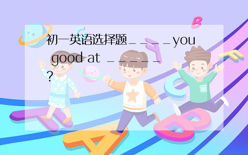 初一英语选择题____you good at _____?