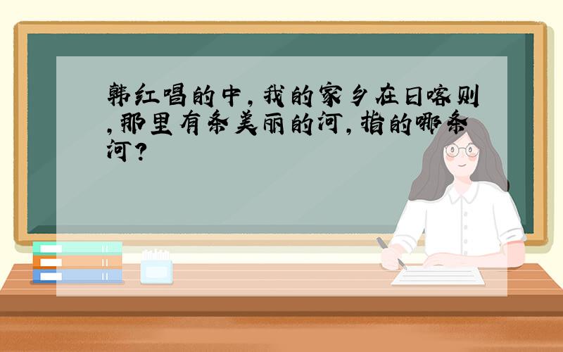 韩红唱的中,我的家乡在日喀则,那里有条美丽的河,指的哪条河?