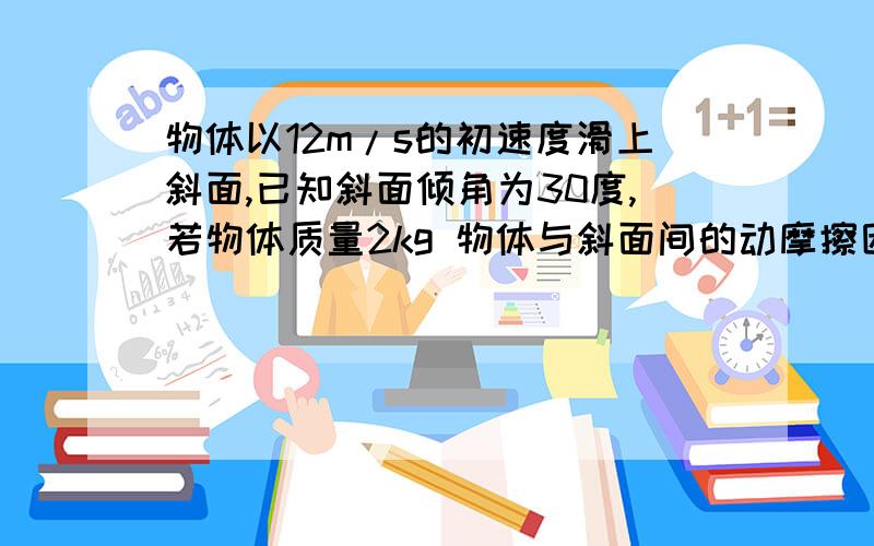 物体以12m/s的初速度滑上斜面,已知斜面倾角为30度,若物体质量2kg 物体与斜面间的动摩擦因数为0.3464.则物体