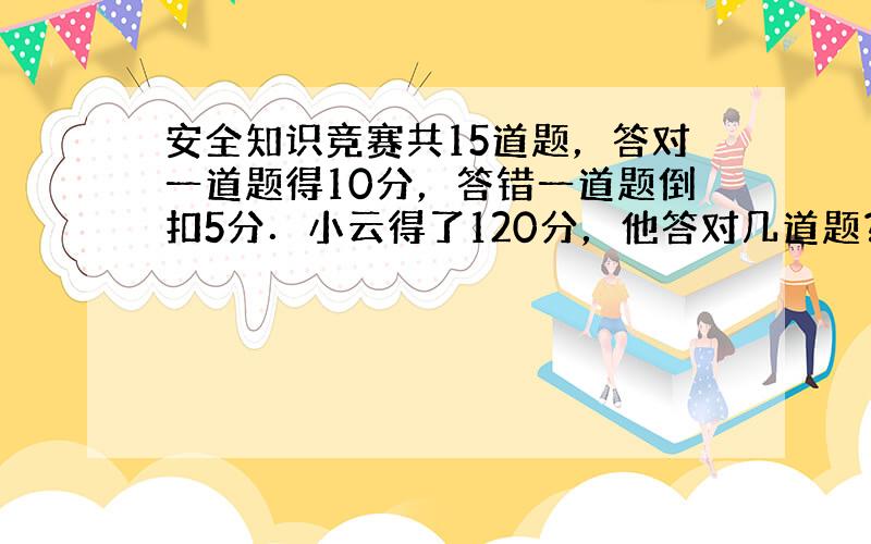 安全知识竞赛共15道题，答对一道题得10分，答错一道题倒扣5分．小云得了120分，他答对几道题？