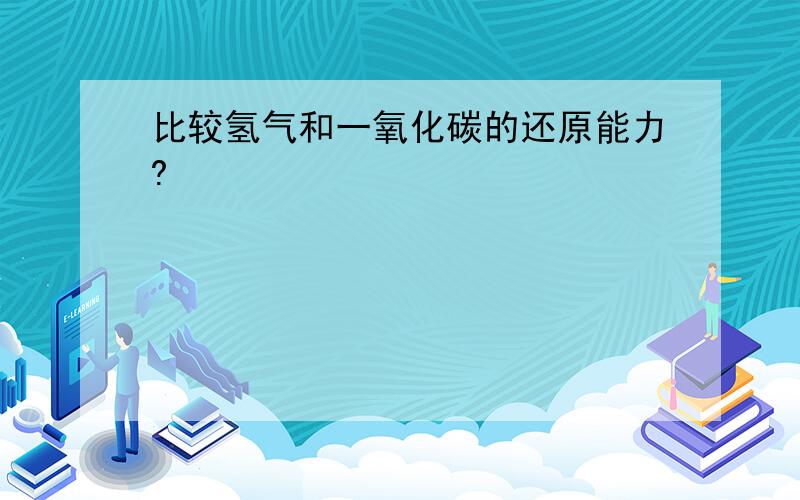 比较氢气和一氧化碳的还原能力?