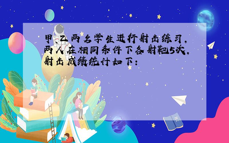 甲、乙两名学生进行射击练习，两人在相同条件下各射靶5次，射击成绩统计如下：