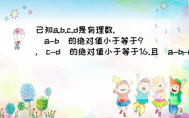 已知a.b.c.d是有理数,（a-b）的绝对值小于等于9,（c-d）的绝对值小于等于16.且（a-b-c+d）的绝对值