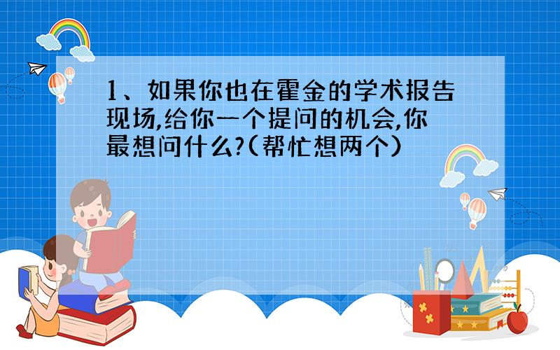 1、如果你也在霍金的学术报告现场,给你一个提问的机会,你最想问什么?(帮忙想两个）