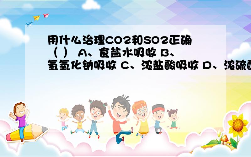 用什么治理CO2和SO2正确（ ） A、食盐水吸收 B、氢氧化钠吸收 C、浓盐酸吸收 D、浓硫酸吸收