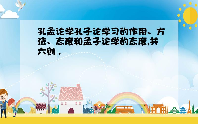 孔孟论学孔子论学习的作用、方法、态度和孟子论学的态度,共六则 .