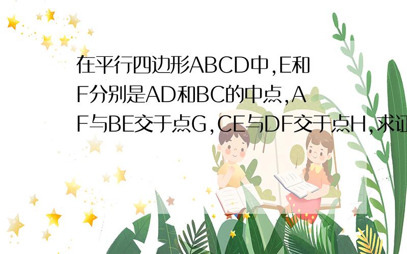 在平行四边形ABCD中,E和F分别是AD和BC的中点,AF与BE交于点G,CE与DF交于点H,求证:四边形EGFH是平行