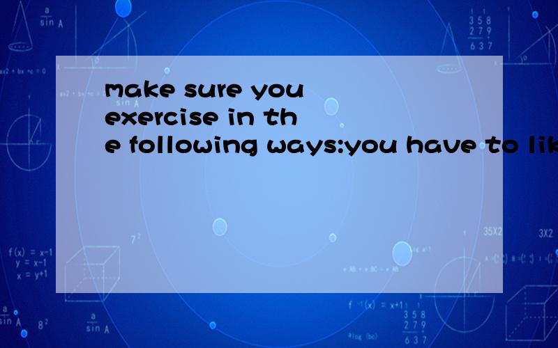 make sure you exercise in the following ways:you have to lik