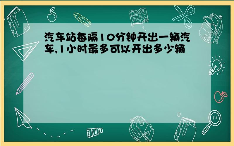 汽车站每隔10分钟开出一辆汽车,1小时最多可以开出多少辆