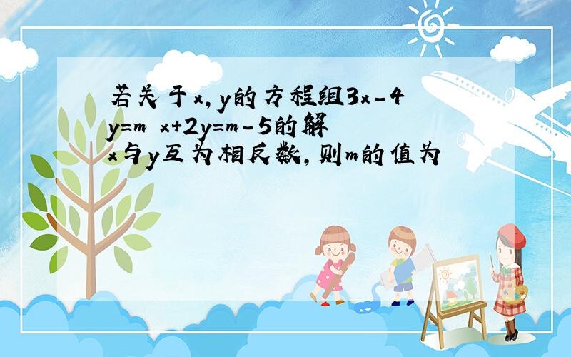 若关于x,y的方程组3x-4y=m x+2y=m-5的解x与y互为相反数,则m的值为