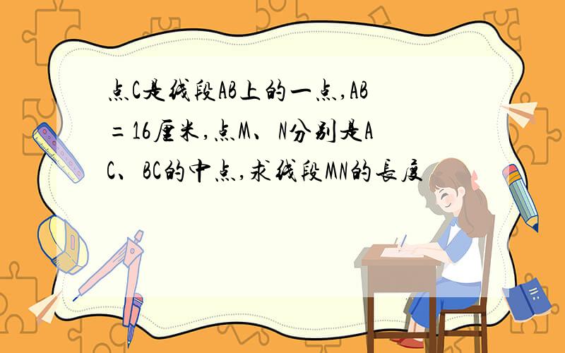 点C是线段AB上的一点,AB=16厘米,点M、N分别是AC、BC的中点,求线段MN的长度