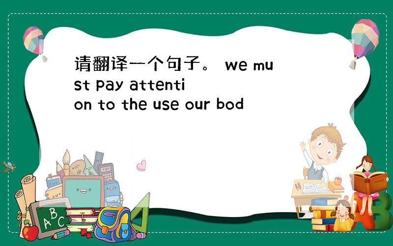 请翻译一个句子。 we must pay attention to the use our bod